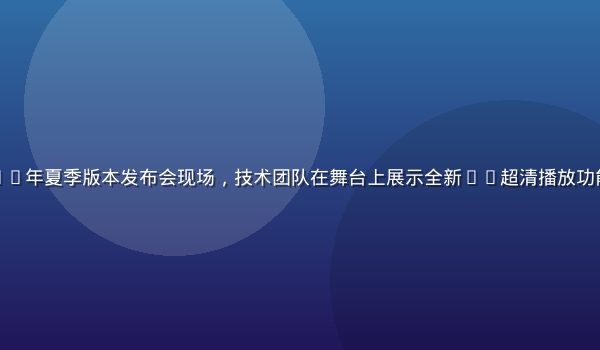 红桃视频在线2026年夏季版本发布会现场，技术团队在舞台上展示全新4K超清播放功能，大屏幕画面震撼